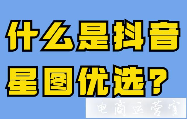 什么是抖音星圖優(yōu)選?抖音優(yōu)選達人&優(yōu)選訂單介紹